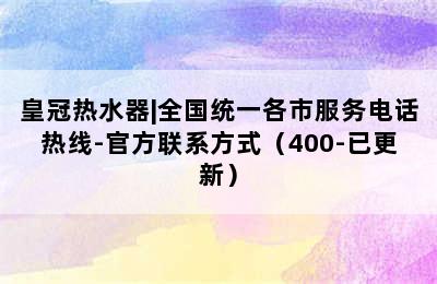 皇冠热水器|全国统一各市服务电话热线-官方联系方式（400-已更新）